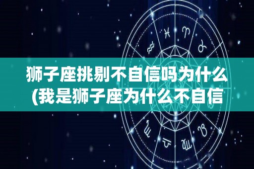 狮子座挑剔不自信吗为什么(我是狮子座为什么不自信不爱说话)