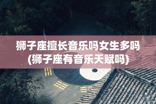 狮子座擅长音乐吗女生多吗(狮子座有音乐天赋吗)