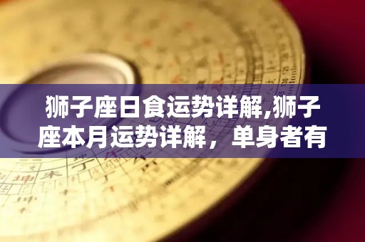 狮子座日食运势详解,狮子座本月运势详解，单身者有望进入新岗位岗位岗位