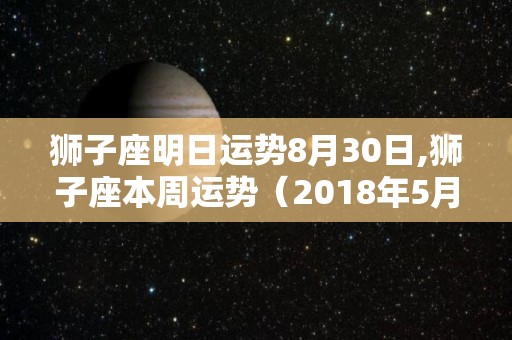 狮子座明日运势8月30日,狮子座本周运势（2018年5月13日）