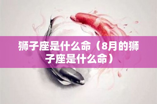 狮子座是什么命（8月的狮子座是什么命）