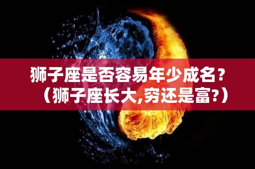 狮子座是否容易年少成名？（狮子座长大,穷还是富?）