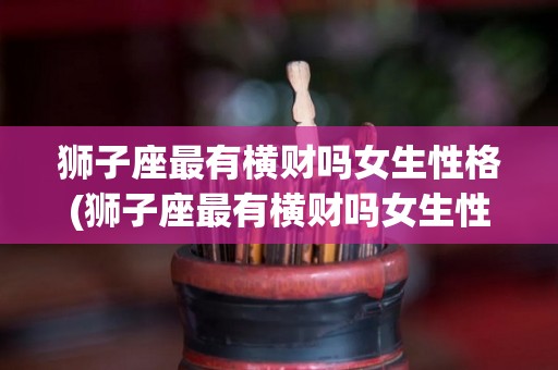 狮子座最有横财吗女生性格(狮子座最有横财吗女生性格特点)
