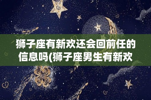 狮子座有新欢还会回前任的信息吗(狮子座男生有新欢了还会在乎前任吗)