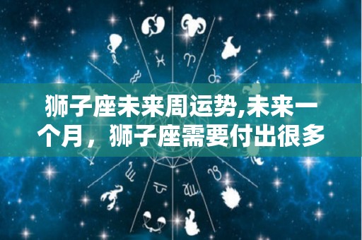 狮子座未来周运势,未来一个月，狮子座需要付出很多努力，但是你一定要用心去做