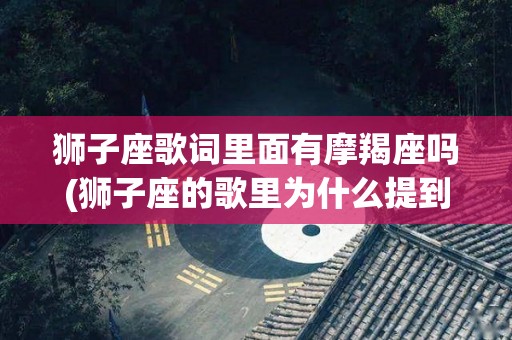 狮子座歌词里面有摩羯座吗(狮子座的歌里为什么提到摩羯座)
