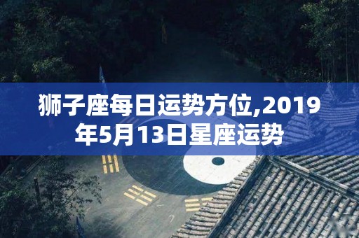 狮子座每日运势方位,2019年5月13日星座运势