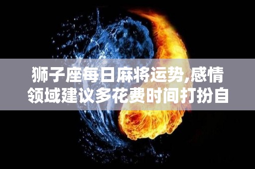 狮子座每日麻将运势,感情领域建议多花费时间打扮自己，让对方更能吸引你