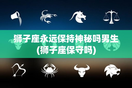 狮子座永远保持神秘吗男生(狮子座保守吗)