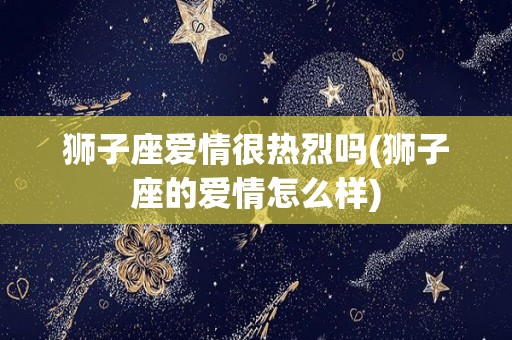 狮子座爱情很热烈吗(狮子座的爱情怎么样)