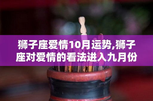 狮子座爱情10月运势,狮子座对爱情的看法进入九月份，对待爱情的看法就在于他们的看法