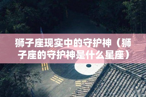 狮子座现实中的守护神（狮子座的守护神是什么星座）