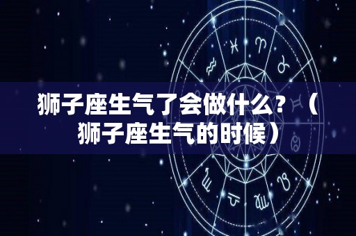 狮子座生气了会做什么？（狮子座生气的时候）