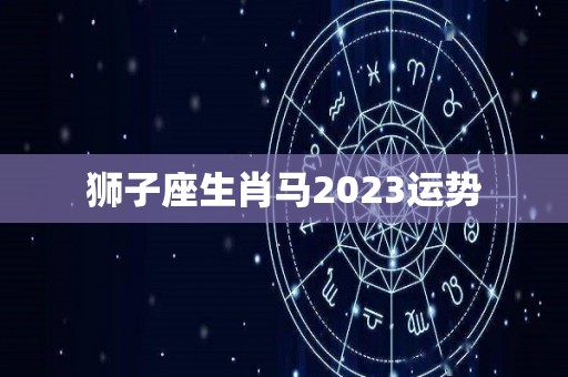 狮子座生肖马2023运势