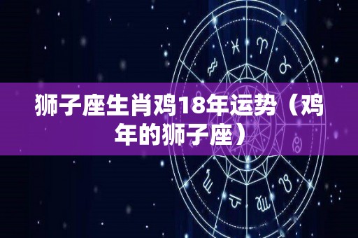 狮子座生肖鸡18年运势（鸡年的狮子座）