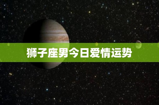 狮子座男今日爱情运势