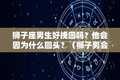 狮子座男生好挽回吗？他会因为什么回头？（狮子男会不会挽回一段感情?）