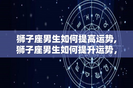 狮子座男生如何提高运势,狮子座男生如何提升运势，