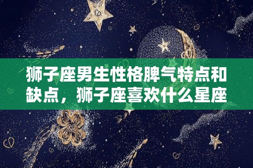 狮子座男生性格脾气特点和缺点，狮子座喜欢什么星座的男生
