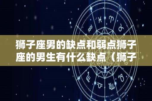 狮子座男的缺点和弱点狮子座的男生有什么缺点（狮子座男优缺点）