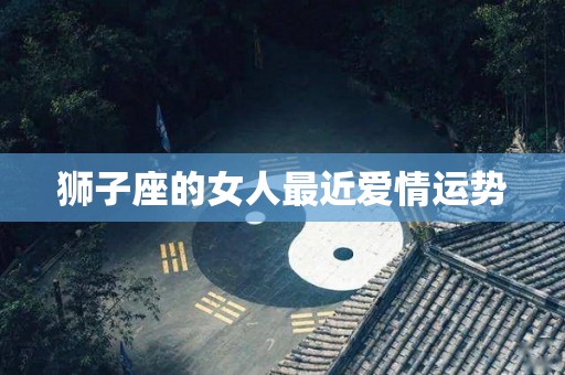 狮子座的女人最近爱情运势