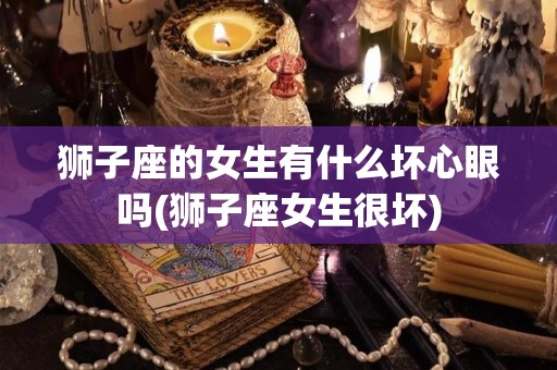 狮子座的女生有什么坏心眼吗(狮子座女生很坏)