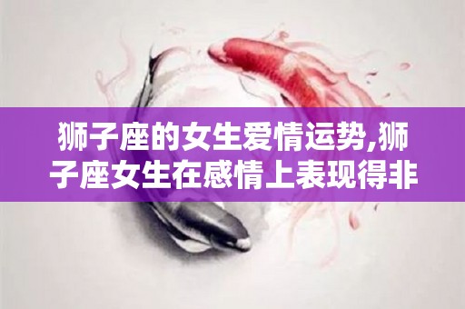狮子座的女生爱情运势,狮子座女生在感情上表现得非常强势
