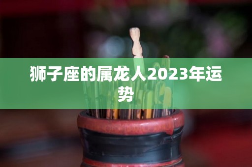 狮子座的属龙人2023年运势
