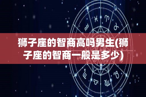 狮子座的智商高吗男生(狮子座的智商一般是多少)