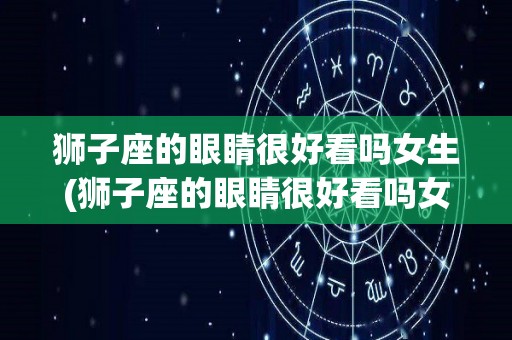 狮子座的眼睛很好看吗女生(狮子座的眼睛很好看吗女生图片)