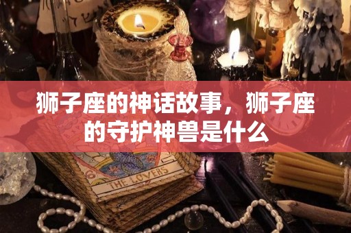 狮子座的神话故事，狮子座的守护神兽是什么
