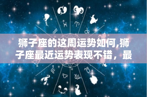 狮子座的这周运势如何,狮子座最近运势表现不错，最近运势表现不错