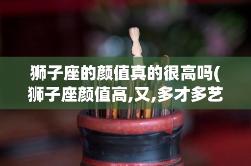 狮子座的颜值真的很高吗(狮子座颜值高,又,多才多艺)