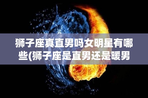 狮子座真直男吗女明星有哪些(狮子座是直男还是暖男还是渣男)