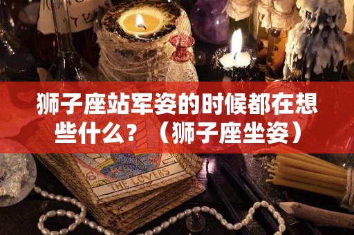 狮子座站军姿的时候都在想些什么？（狮子座坐姿）
