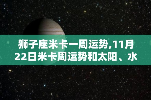 狮子座米卡一周运势,11月22日米卡周运势和太阳、水星逆行有关