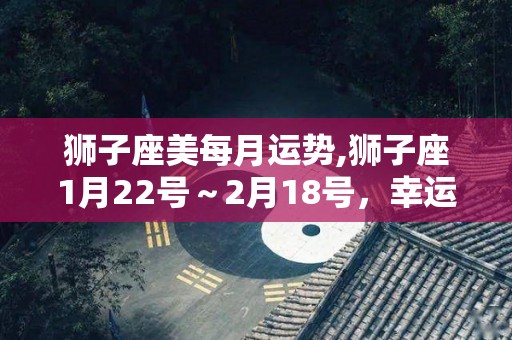 狮子座美每月运势,狮子座1月22号～2月18号，幸运日期为1月19号