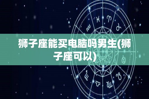 狮子座能买电脑吗男生(狮子座可以)