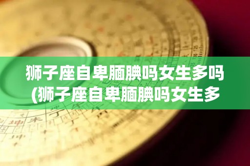 狮子座自卑腼腆吗女生多吗(狮子座自卑腼腆吗女生多吗知乎)