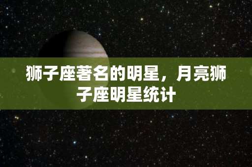 狮子座著名的明星，月亮狮子座明星统计