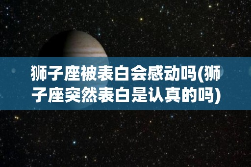 狮子座被表白会感动吗(狮子座突然表白是认真的吗)