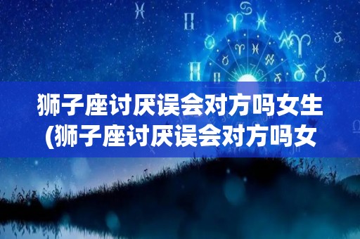狮子座讨厌误会对方吗女生(狮子座讨厌误会对方吗女生说明什么)
