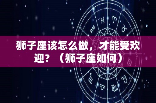 狮子座该怎么做，才能受欢迎？（狮子座如何）