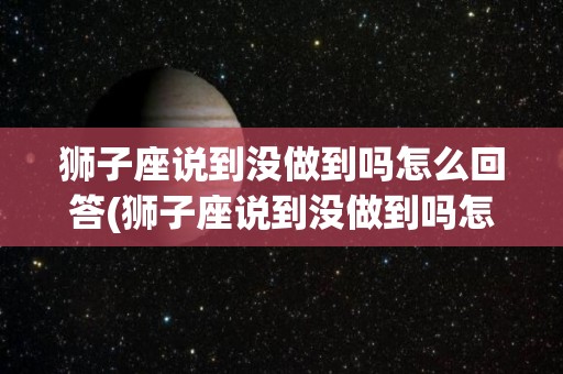 狮子座说到没做到吗怎么回答(狮子座说到没做到吗怎么回答他)
