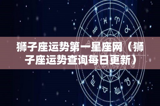 狮子座运势第一星座网（狮子座运势查询每日更新）