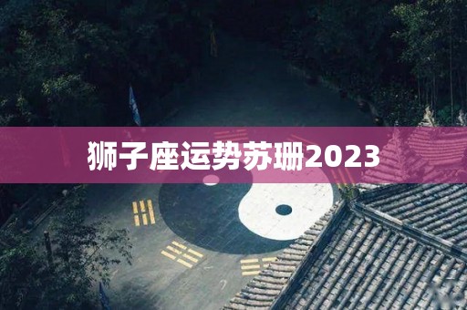 狮子座运势苏珊2023