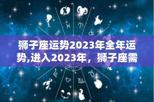 狮子座运势2023年全年运势,进入2023年，狮子座需要学会把握住危机，把握住机会