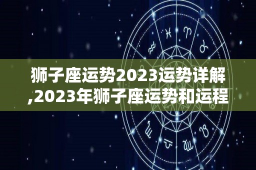狮子座运势2023运势详解,2023年狮子座运势和运程详解