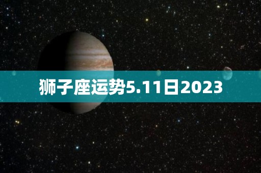 狮子座运势5.11日2023