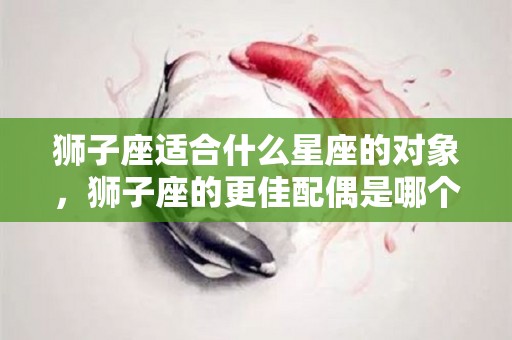 狮子座适合什么星座的对象，狮子座的更佳配偶是哪个星座
